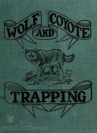 Wolf and Coyote Trapping An Up-to-Date Wolf Hunter's Guide, Giving the Most Successful Methods of Experienced Wolfers for Hunting and Trapping These Animals, Also Gives Their Habits in Detail.
