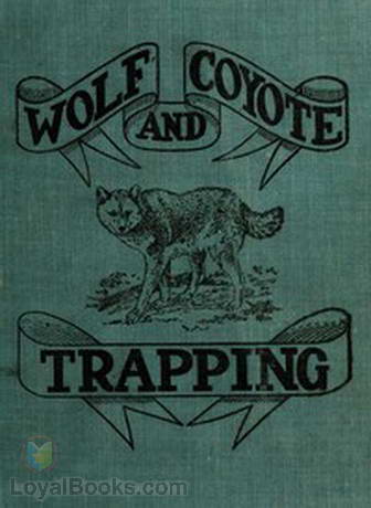 Wolf and Coyote Trapping An Up-to-Date Wolf Hunter's Guide, Giving the Most Successful Methods of Experienced Wolfers for Hunting and Trapping These Animals, Also Gives Their Habits in Detail.